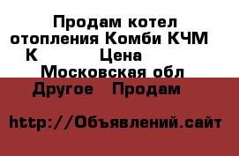 Продам котел отопления Комби КЧМ -5-К 27 03  › Цена ­ 30 000 - Московская обл. Другое » Продам   